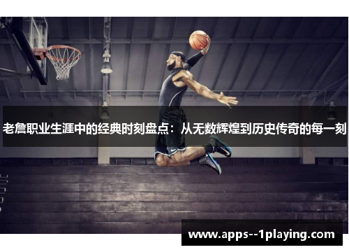 老詹职业生涯中的经典时刻盘点：从无数辉煌到历史传奇的每一刻