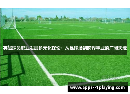 英超球员职业发展多元化探索：从足球场到跨界事业的广阔天地