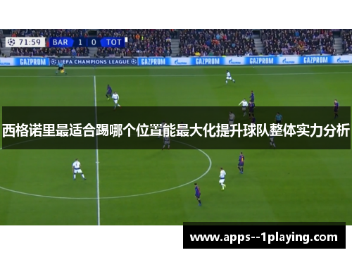 西格诺里最适合踢哪个位置能最大化提升球队整体实力分析