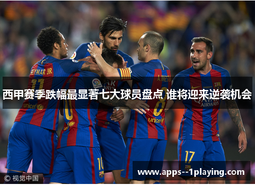 西甲赛季跌幅最显著七大球员盘点 谁将迎来逆袭机会