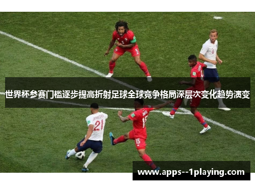 世界杯参赛门槛逐步提高折射足球全球竞争格局深层次变化趋势演变