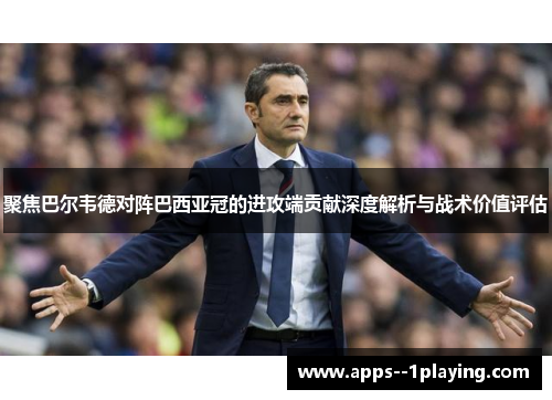 聚焦巴尔韦德对阵巴西亚冠的进攻端贡献深度解析与战术价值评估