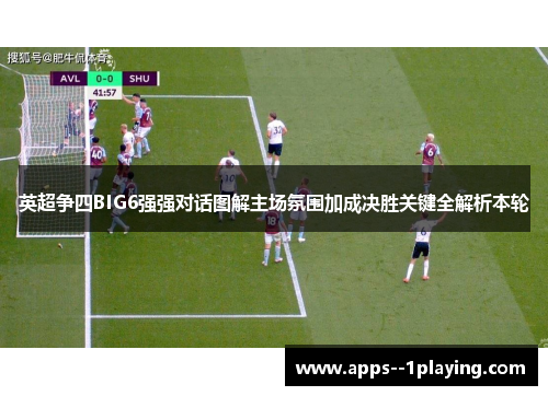 英超争四BIG6强强对话图解主场氛围加成决胜关键全解析本轮