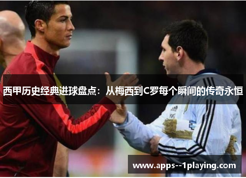 西甲历史经典进球盘点：从梅西到C罗每个瞬间的传奇永恒