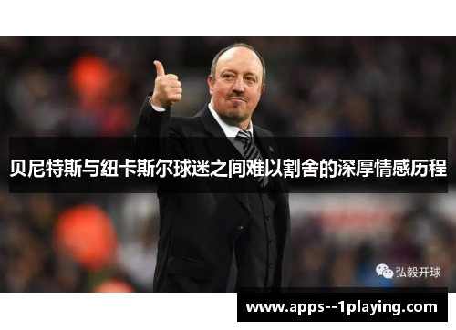 贝尼特斯与纽卡斯尔球迷之间难以割舍的深厚情感历程