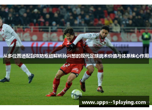 从多位置适配到攻防枢纽解析孙兴慜的现代足球战术价值与体系核心作用