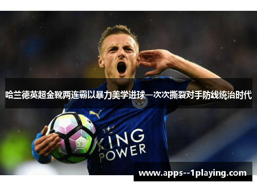哈兰德英超金靴两连霸以暴力美学进球一次次撕裂对手防线统治时代