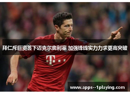 拜仁斥巨资签下迈克尔奥利塞 加强锋线实力力求更高突破