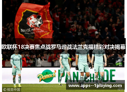 欧联杯18决赛焦点战罗马迎战法兰克福精彩对决揭幕