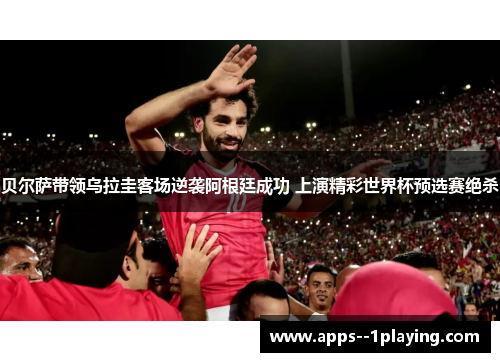 贝尔萨带领乌拉圭客场逆袭阿根廷成功 上演精彩世界杯预选赛绝杀