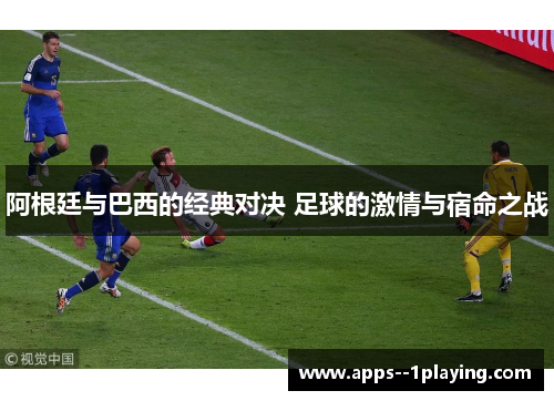 阿根廷与巴西的经典对决 足球的激情与宿命之战