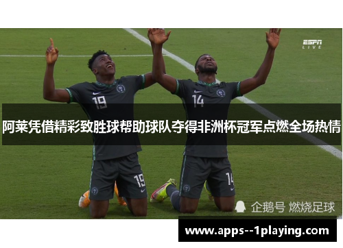 阿莱凭借精彩致胜球帮助球队夺得非洲杯冠军点燃全场热情