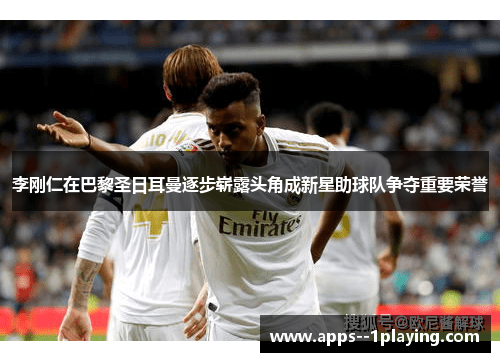 李刚仁在巴黎圣日耳曼逐步崭露头角成新星助球队争夺重要荣誉