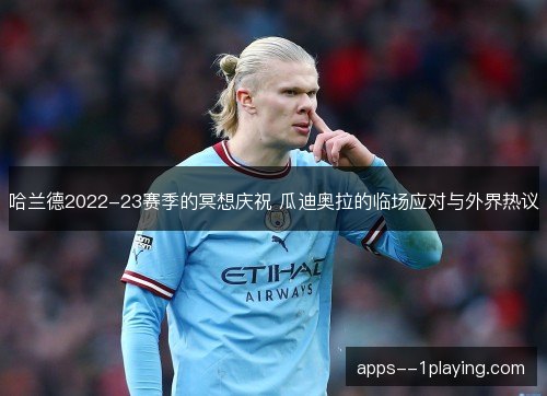 哈兰德2022-23赛季的冥想庆祝 瓜迪奥拉的临场应对与外界热议